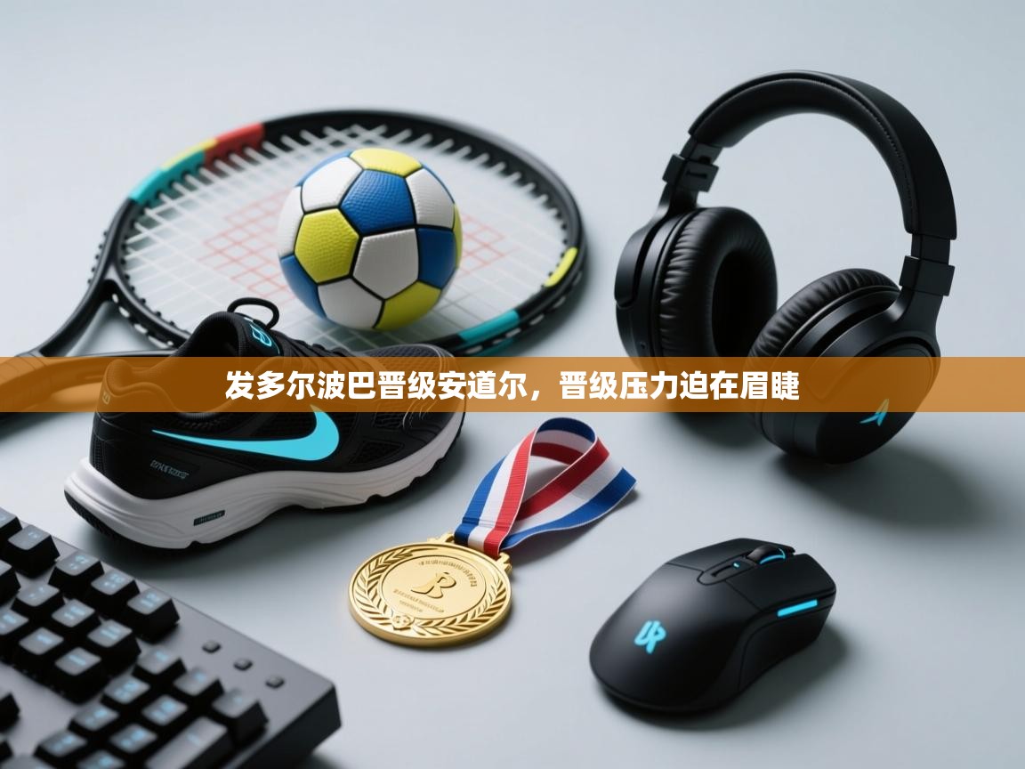 发多尔波巴晋级安道尔,晋级压力迫在眉睫 第2张