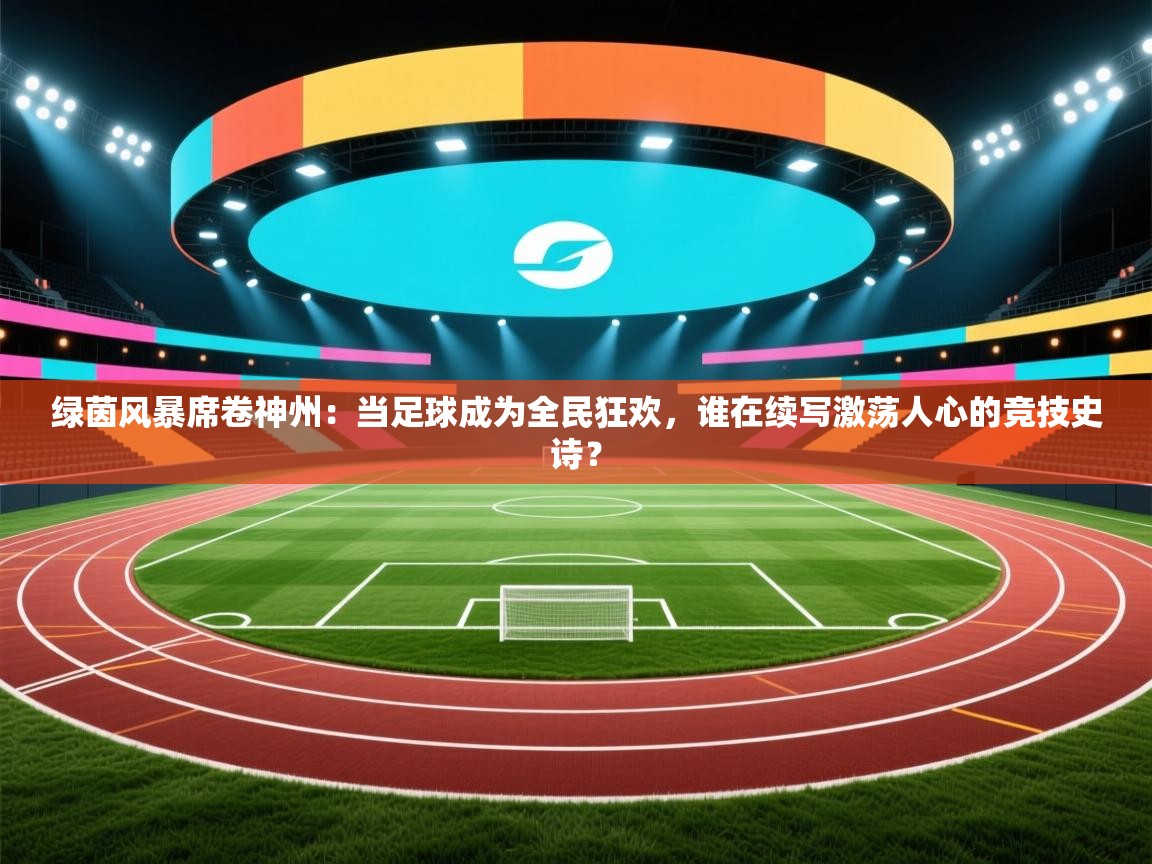 绿茵风暴席卷神州:当足球成为全民狂欢,谁在续写激荡人心的竞技史诗? 第1张
