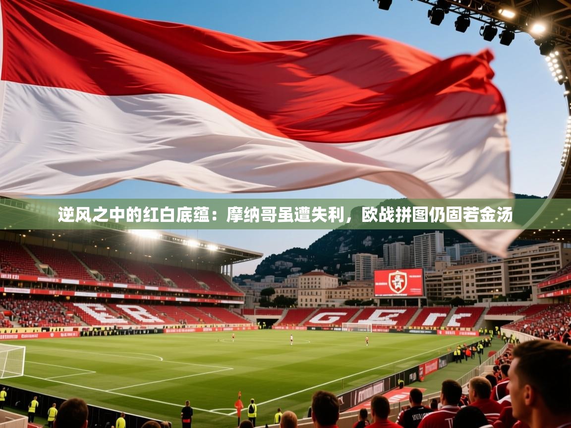 逆风之中的红白底蕴:摩纳哥虽遭失利,欧战拼图仍固若金汤 第1张