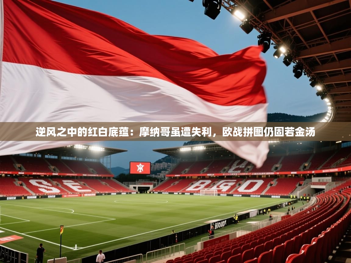 逆风之中的红白底蕴:摩纳哥虽遭失利,欧战拼图仍固若金汤 第2张